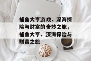 捕鱼大亨游戏，深海探险与财富的奇妙之旅，捕鱼大亨，深海探险与财富之旅