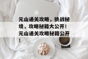 元山通关攻略,挑战秘境,攻略秘籍大公开!元山通关攻略秘籍公开!