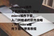 Premiere插件下载网站指南,Premiere插件下载,入门到精通的软件攻略,Premiere插件下载与使用教程 Premiere插件下载网站指南,Premiere插件下载,入门到精通的软件攻略,Premiere插件下载与使用教程