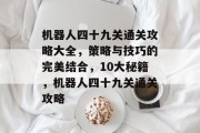 机器人四十九关通关攻略大全,策略与技巧的完美结合,10大秘籍,机器人四十九关通关攻略 机器人四十九关通关攻略大全,策略与技巧的完美结合,10大秘籍,机器人四十九关通关攻略