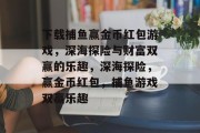 下载捕鱼赢金币红包游戏,深海探险与财富双赢的乐趣,深海探险,赢金币红包,捕鱼游戏双赢乐趣 下载捕鱼赢金币红包游戏,深海探险与财富双赢的乐趣,深海探险,赢金币红包,捕鱼游戏双赢乐趣