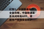 红警2，中国联通关的全面攻略，中国联通紧急关闭所有APP，提醒用户升级安全防护