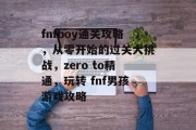 fnfboy通关攻略,从零开始的过关大挑战,zero to精通,玩转 fnf男孩游戏攻略 fnfboy通关攻略,从零开始的过关大挑战,zero to精通,玩转 fnf男孩游戏攻略