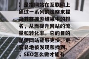 SEO(搜索引擎优化)是指网站在互联网上通过一系列的策略来提高其在搜索结果中的排名,从而提升网站的流量和转化率。它的目的是使网站能够更快、更容易地被发现和找到。,SEO怎么做才能有好排名? SEO(搜索引擎优化)是指网站在互联网上通过一系列的策略来提高其在搜索结果中的排名,从而提升网站的流量和转化率。它的目的是使网站能够更快、更容易地被发现和找到。,SEO怎么做才能有好排名?