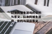 拉渔网捕鱼游戏的目的与意义,拉渔网捕鱼游戏,目的与深远意义 拉渔网捕鱼游戏的目的与意义,拉渔网捕鱼游戏,目的与深远意义