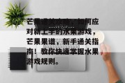 芒果通关攻略,如何应对新上手的水果游戏,芒果果谱,新手通关指南!教你快速掌握水果游戏规则。 芒果通关攻略,如何应对新上手的水果游戏,芒果果谱,新手通关指南!教你快速掌握水果游戏规则。