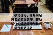 打造卓越SEO排名 - 移动网站优化策略,移动优化,提升网站排名的关键策略,移动优化,关键策略与技巧,提升网站排名 打造卓越SEO排名 - 移动网站优化策略,移动优化,提升网站排名的关键策略,移动优化,关键策略与技巧,提升网站排名