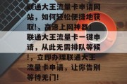 联通大王流量卡申请网站,如何轻松便捷地获取!,高速上网神器!联通大王流量卡一键申请,从此无需排队等候!,立即办理联通大王流量卡申请,让你告别等待无门! 联通大王流量卡申请网站,如何轻松便捷地获取!,高速上网神器!联通大王流量卡一键申请,从此无需排队等候!,立即办理联通大王流量卡申请,让你告别等待无门!