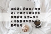 国家外汇管理局:加强外汇市场逆周期调节和预期管理 保持人民币汇率在合理均衡水平上基本稳定 国家外汇管理局:加强外汇市场逆周期调节和预期管理 保持人民币汇率在合理均衡水平上基本稳定