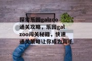 探索乐园galzoo通关攻略，乐园galzoo闯关秘籍，快速通关策略让你成为高手