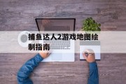 捕鱼达人2游戏地图绘制指南 捕鱼达人2游戏地图绘制指南