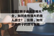 街霸2狮子通关攻略大全,如何击败强大的兽人战士?,街霸,如何战胜狮子的战斗攻略
