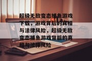 超级无敌变态捕鱼游戏下载,游戏背后的真相与法律风险,超级无敌变态捕鱼游戏背后的真相与法律风险 超级无敌变态捕鱼游戏下载,游戏背后的真相与法律风险,超级无敌变态捕鱼游戏背后的真相与法律风险