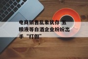电商销售乱象犹存 五粮液等白酒企业纷纷出手“打假” 电商销售乱象犹存 五粮液等白酒企业纷纷出手“打假”