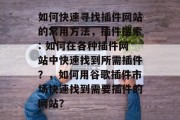 如何快速寻找插件网站的常用方法,插件搜索: 如何在各种插件网站中快速找到所需插件?,如何用谷歌插件市场快速找到需要插件的网站? 如何快速寻找插件网站的常用方法,插件搜索: 如何在各种插件网站中快速找到所需插件?,如何用谷歌插件市场快速找到需要插件的网站?