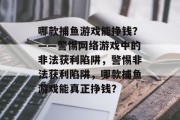哪款捕鱼游戏能挣钱?——警惕网络游戏中的非法获利陷阱,警惕非法获利陷阱,哪款捕鱼游戏能真正挣钱? 哪款捕鱼游戏能挣钱?——警惕网络游戏中的非法获利陷阱,警惕非法获利陷阱,哪款捕鱼游戏能真正挣钱?
