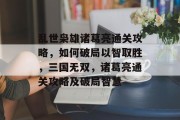 乱世枭雄诸葛亮通关攻略,如何破局以智取胜,三国无双,诸葛亮通关攻略及破局智慧