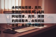 永和网站搭建,高效、便捷的网络服务,永和网站搭建,高效、便捷的网络服务,永和网站搭建,高效便捷网络服务 永和网站搭建,高效、便捷的网络服务,永和网站搭建,高效、便捷的网络服务,永和网站搭建,高效便捷网络服务