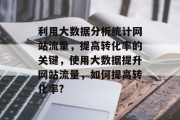 利用大数据分析统计网站流量,提高转化率的关键,使用大数据提升网站流量,如何提高转化率? 利用大数据分析统计网站流量,提高转化率的关键,使用大数据提升网站流量,如何提高转化率?