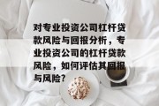 对专业投资公司杠杆贷款风险与回报分析,专业投资公司的杠杆贷款风险,如何评估其回报与风险? 对专业投资公司杠杆贷款风险与回报分析,专业投资公司的杠杆贷款风险,如何评估其回报与风险?