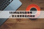 SEO网站双标题策略,优化搜索排名的秘诀 SEO网站双标题策略,优化搜索排名的秘诀