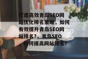 打造高效青岛SEO网站优化排名策略,如何有效提升青岛SEO网站排名?,青岛SEO,如何提高网站排名? 打造高效青岛SEO网站优化排名策略,如何有效提升青岛SEO网站排名?,青岛SEO,如何提高网站排名?