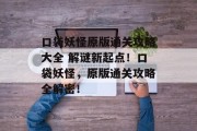 口袋妖怪原版通关攻略大全 解谜新起点!口袋妖怪,原版通关攻略全解密!