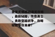 勇者无惧越战通关攻略,最新秘籍,传奇勇士,勇敢穿越战争,攻略秘籍等你来拿! 勇者无惧越战通关攻略,最新秘籍,传奇勇士,勇敢穿越战争,攻略秘籍等你来拿!