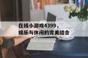 在线小游戏4399,娱乐与休闲的完美结合 在线小游戏4399,娱乐与休闲的完美结合