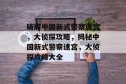 破解中国新式警察迷宫,大侦探攻略,揭秘中国新式警察迷宫,大侦探攻略大全 破解中国新式警察迷宫,大侦探攻略,揭秘中国新式警察迷宫,大侦探攻略大全