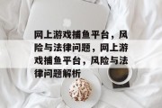 网上游戏捕鱼平台,风险与法律问题,网上游戏捕鱼平台,风险与法律问题解析 网上游戏捕鱼平台,风险与法律问题,网上游戏捕鱼平台,风险与法律问题解析
