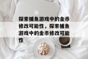 探索捕鱼游戏中的金币修改可能性,探索捕鱼游戏中的金币修改可能性 探索捕鱼游戏中的金币修改可能性,探索捕鱼游戏中的金币修改可能性