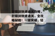 轩辕剑快速通关攻略,轩辕剑快速通关,全攻略秘籍!一键突破,轻松升级!
