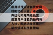 利用插件设计和优化网站的功能设置,通过插件优化网站功能设置,提高用户体验的技巧与方法,网站功能优化,插件设计与优化策略 利用插件设计和优化网站的功能设置,通过插件优化网站功能设置,提高用户体验的技巧与方法,网站功能优化,插件设计与优化策略