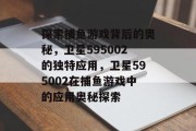 探索捕鱼游戏背后的奥秘，卫星595002的独特应用，卫星595002在捕鱼游戏中的应用奥秘探索