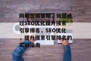 网络营销策略,如何通过SEO优化提升搜索引擎排名,SEO优化,提升搜索引擎排名的实战指南 网络营销策略,如何通过SEO优化提升搜索引擎排名,SEO优化,提升搜索引擎排名的实战指南