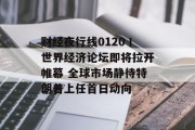 财经夜行线0120丨世界经济论坛即将拉开帷幕 全球市场静待特朗普上任首日动向 财经夜行线0120丨世界经济论坛即将拉开帷幕 全球市场静待特朗普上任首日动向