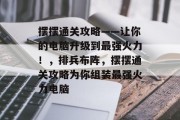 摆摆通关攻略——让你的电脑升级到最强火力!,排兵布阵,摆摆通关攻略为你组装最强火力电脑 摆摆通关攻略——让你的电脑升级到最强火力!,排兵布阵,摆摆通关攻略为你组装最强火力电脑