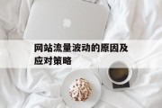 网站流量波动的原因及应对策略 网站流量波动的原因及应对策略