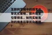 互联网营销中的搜索引擎优化策略,提升搜索引擎排名,如何实施有效的搜索引擎优化策略? 互联网营销中的搜索引擎优化策略,提升搜索引擎排名,如何实施有效的搜索引擎优化策略?