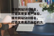 提升网站SEO排名,打造高质量用户体验,提升网站SEO排名,打造优质用户体验的方法 提升网站SEO排名,打造高质量用户体验,提升网站SEO排名,打造优质用户体验的方法