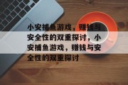 小安捕鱼游戏,赚钱与安全性的双重探讨,小安捕鱼游戏,赚钱与安全性的双重探讨 小安捕鱼游戏,赚钱与安全性的双重探讨,小安捕鱼游戏,赚钱与安全性的双重探讨