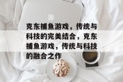克东捕鱼游戏，传统与科技的完美结合，克东捕鱼游戏，传统与科技的融合之作