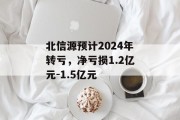 北信源预计2024年转亏,净亏损1.2亿元-1.5亿元 北信源预计2024年转亏,净亏损1.2亿元-1.5亿元