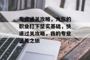 专业通关攻略,为你的职业打下坚实基础,快速过关攻略,我的专业通关之旅 专业通关攻略,为你的职业打下坚实基础,快速过关攻略,我的专业通关之旅