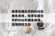 探索乐趣无穷的玩玩乐捕鱼游戏，探索乐趣无穷的玩玩乐捕鱼游戏，深海探险之旅