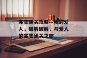 完美通关攻略—我的爱人,破解破解,与爱人的完美通关之旅 完美通关攻略—我的爱人,破解破解,与爱人的完美通关之旅