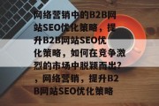 网络营销中的B2B网站SEO优化策略,提升B2B网站SEO优化策略,如何在竞争激烈的市场中脱颖而出?,网络营销,提升B2B网站SEO优化策略 网络营销中的B2B网站SEO优化策略,提升B2B网站SEO优化策略,如何在竞争激烈的市场中脱颖而出?,网络营销,提升B2B网站SEO优化策略
