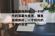 捕鱼游戏倒闭，一个时代的落幕与反思，捕鱼游戏倒闭，一个时代的落幕与反思