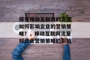 探索移动互联网的流量如何影响企业的营销策略?,移动互联网流量对企业营销策略的影响 探索移动互联网的流量如何影响企业的营销策略?,移动互联网流量对企业营销策略的影响